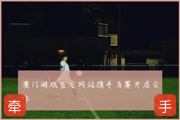 澳门游戏官方网站携手马赛开启合作