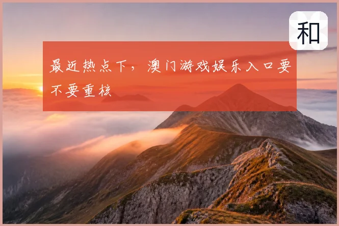 最近热点下,澳门游戏娱乐入口要不要重核
